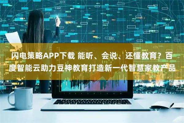 闪电策略APP下载 能听、会说、还懂教育？百度智能云助力豆神教育打造新一代智慧家教产品