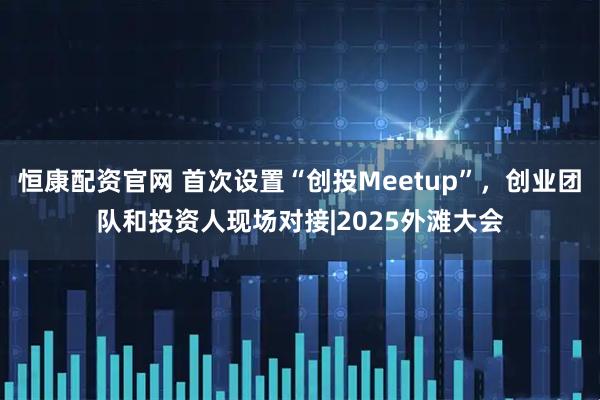 恒康配资官网 首次设置“创投Meetup”，创业团队和投资人现场对接|2025外滩大会