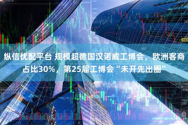 纵信优配平台 规模超德国汉诺威工博会，欧洲客商占比30%，第25届工博会“未开先出圈”