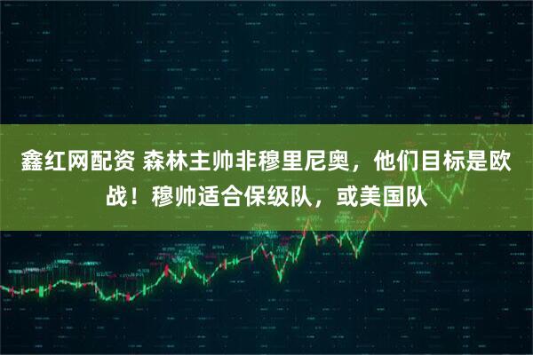 鑫红网配资 森林主帅非穆里尼奥，他们目标是欧战！穆帅适合保级队，或美国队