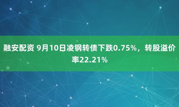 融安配资 9月10日凌钢转债下跌0.75%，转股溢价率22.21%