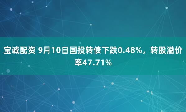 宝诚配资 9月10日国投转债下跌0.48%，转股溢价率47.71%