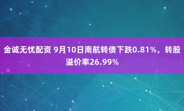 金诚无忧配资 9月10日南航转债下跌0.81%，转股溢价率26.99%