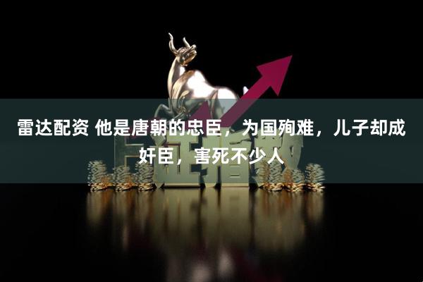 雷达配资 他是唐朝的忠臣，为国殉难，儿子却成奸臣，害死不少人