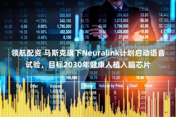 领航配资 马斯克旗下Neuralink计划启动语音试验，目标2030年健康人植入脑芯片