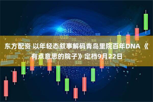 东方配资 以年轻态叙事解码青岛里院百年DNA 《有点意思的院子》定档9月22日
