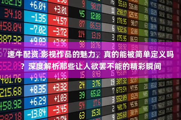 速牛配资 影视作品的魅力，真的能被简单定义吗？深度解析那些让人欲罢不能的精彩瞬间