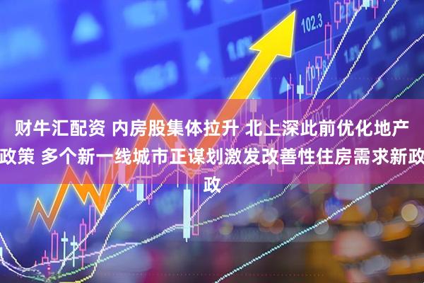 财牛汇配资 内房股集体拉升 北上深此前优化地产政策 多个新一线城市正谋划激发改善性住房需求新政