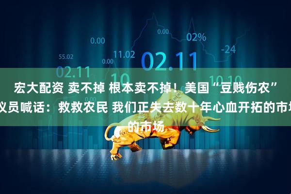 宏大配资 卖不掉 根本卖不掉！美国“豆贱伤农” 议员喊话：救救农民 我们正失去数十年心血开拓的市场