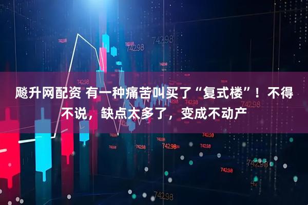 飚升网配资 有一种痛苦叫买了“复式楼”！不得不说，缺点太多了，变成不动产