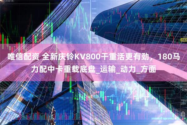 唯信配资 全新庆铃KV800干重活更有劲，180马力配中卡重载底盘_运输_动力_方面