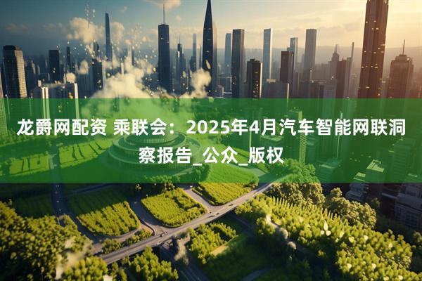龙爵网配资 乘联会：2025年4月汽车智能网联洞察报告_公众_版权