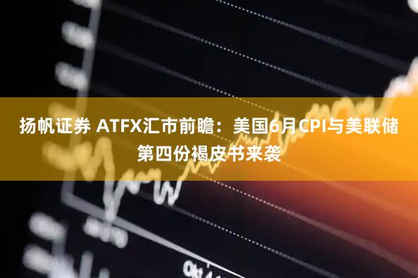 扬帆证券 ATFX汇市前瞻：美国6月CPI与美联储第四份褐皮书来袭