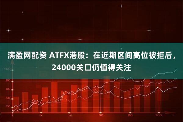 满盈网配资 ATFX港股：在近期区间高位被拒后，24000关口仍值得关注