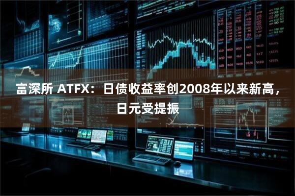 富深所 ATFX：日债收益率创2008年以来新高，日元受提振