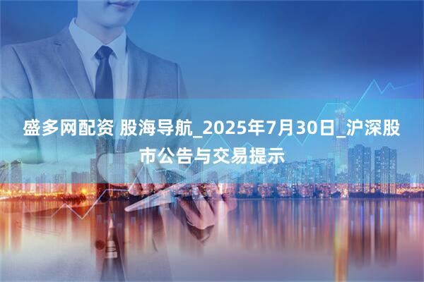 盛多网配资 股海导航_2025年7月30日_沪深股市公告与交易提示