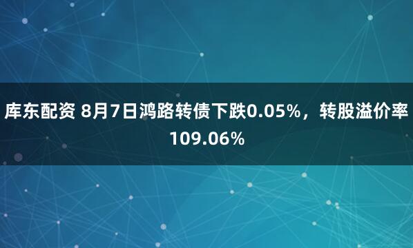 库东配资 8月7日鸿路转债下跌0.05%，转股溢价率109.06%
