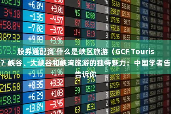 股券通配资 什么是峡区旅游（GCF Tourism）？峡谷、大峡谷和峡湾旅游的独特魅力：中国学者告诉你