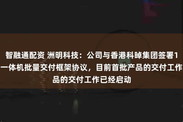 智融通配资 洲明科技：公司与香港科晫集团签署1500台AI一体机批量交付框架协议，目前首批产品的交付工作已经启动