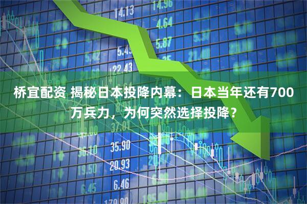 桥宜配资 揭秘日本投降内幕：日本当年还有700万兵力，为何突然选择投降？