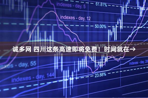 诚多网 四川这条高速即将免费！时间就在→